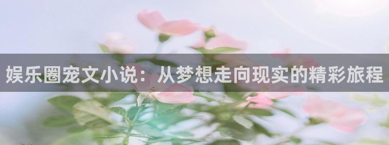 今年会官网登录入口：娱乐圈宠文小说：从梦想走向现实的精彩旅程