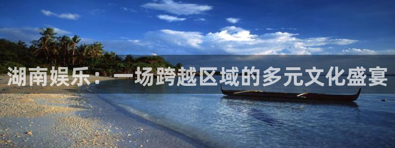 今年会首页：湖南娱乐：一场跨越区域的多元文化盛宴