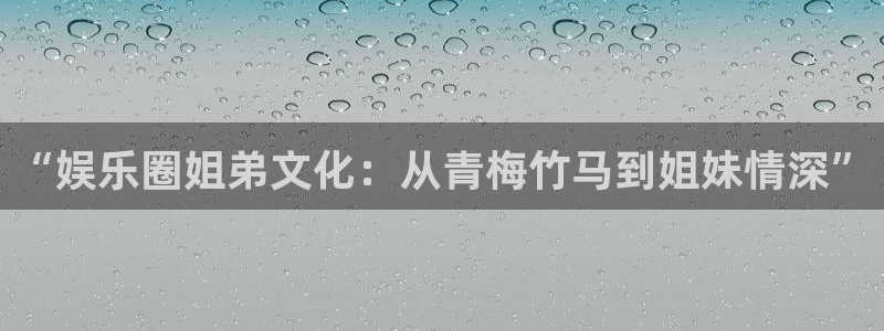 今年会体育：“娱乐圈姐弟文化：从青梅竹马到姐妹情深”