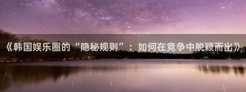 今年会体育：《韩国娱乐圈的“隐秘规则”：如何在竞争中脱颖而出》