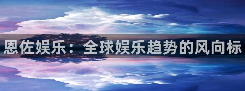 今年会官网登录入口：恩佐娱乐：全球娱乐趋势的风向标